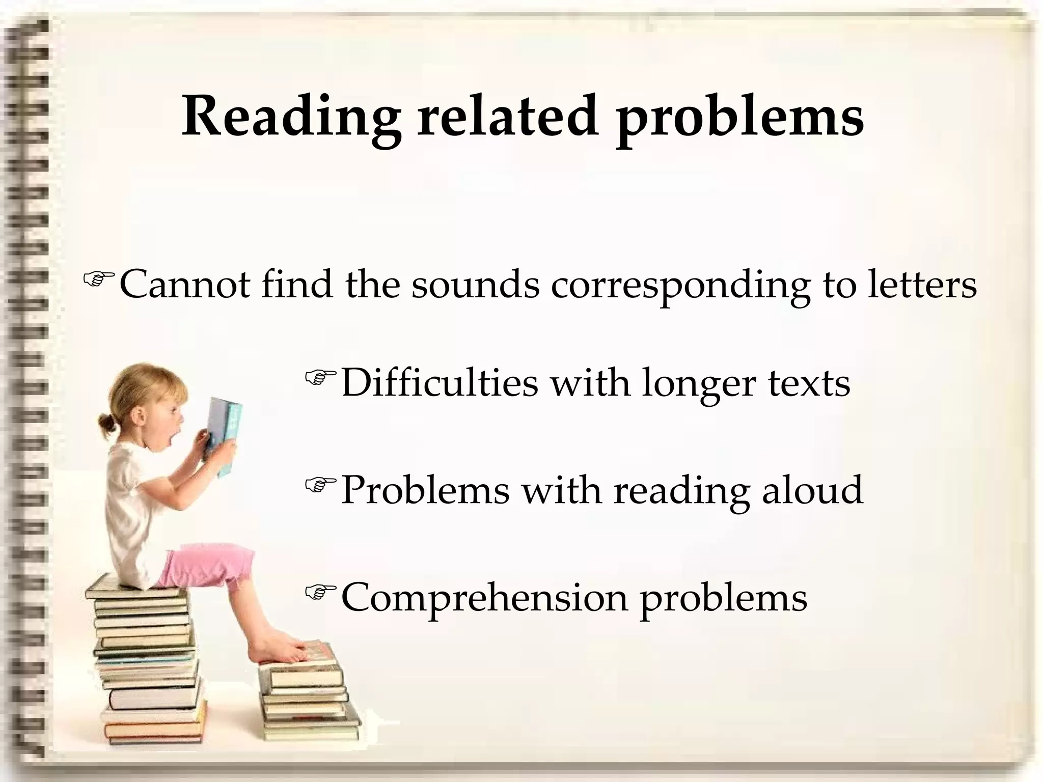 Reading related problems

Cannot find the sounds corresponding to letters

           Difficulties with longer texts

           Problems with reading aloud

           Comprehension problems
 