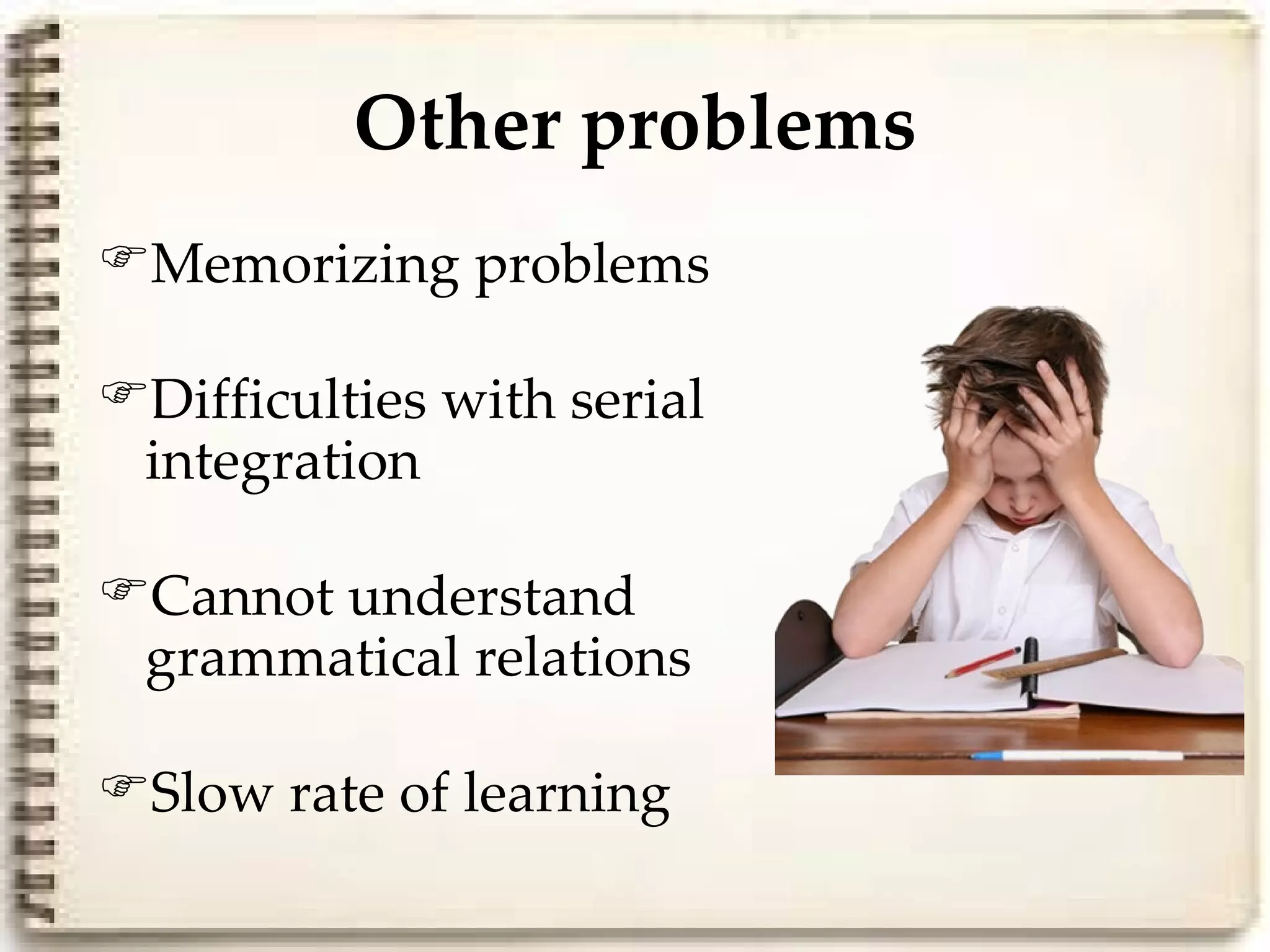 Other problems
Memorizing problems

Difficulties with serial
 integration

Cannot understand
 grammatical relations

Slow rate of learning
 
