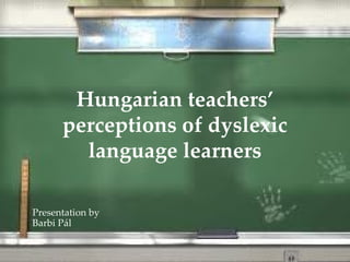 Hungarian teachers’
      perceptions of dyslexic
        language learners

Presentation by
Barbi Pál
 
