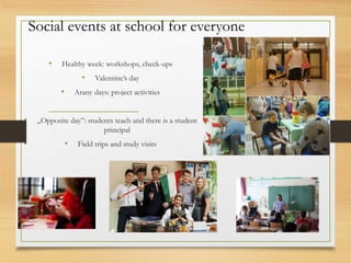 Social events at school for everyone
• Healthy week: workshops, check-ups
• Valentine’s day
• Arany days: project activities
• „Opposite day”: students teach and there is a student
principal
• Field trips and study visits
 