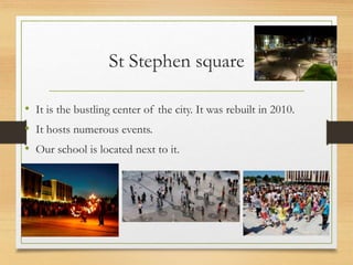 St Stephen square
• It is the bustling center of the city. It was rebuilt in 2010.
• It hosts numerous events.
• Our school is located next to it.
 