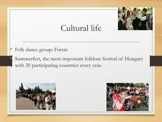 Cultural life
• Folk dance group: Forrás
• Summerfest, the most important folklore festival of Hungary
with 20 participating countries every year.
 