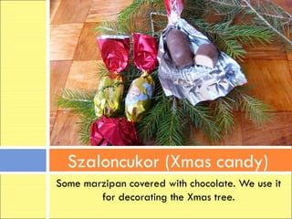 Szaloncukor (Xmas candy)
Some marzipan covered with chocolate. We use it
        for decorating the Xmas tree.
 