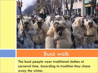 Busó walk
The busó people wear traditional clothes at
carneval time. According to tradition they chase
away the winter.
 