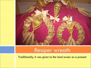 Reaper wreath
Traditionally, it was given to the land owner as a present
 