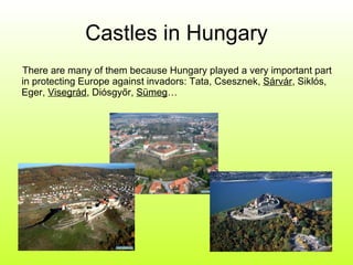 Castles in Hungary There are many of them because Hungary played a very important part in protecting Europe against invadors: Tata, Csesznek,  Sárvár , Siklós, Eger,  Visegrád , Diósgyőr,  Sümeg … 