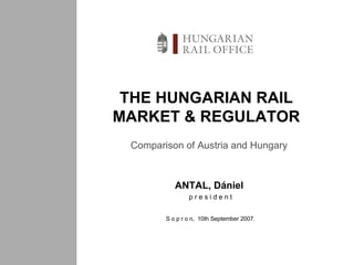 THE HUNGARIAN RAIL MARKET & REGULATOR ANTAL, Dániel  p r e s i d e n t S o p r o n,  10th September 2007. Comparison of Austria and Hungary 
