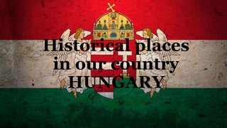 Historical places
in our country
HUNGARY
 