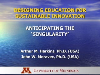 DESIGNING EDUCATION FOR SUSTAINABLE INNOVATION   ANTICIPATING THE ‘SINGULARITY’ Arthur M. Harkins, Ph.D. (USA) John W. Moravec, Ph.D. (USA) 