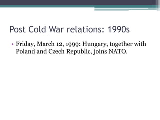 Post Cold War relations: 1990s
• Friday, March 12, 1999: Hungary, together with
  Poland and Czech Republic, joins NATO.
 