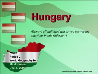 Hungary Name Period 2 World Geography IA Mr. Johnson Dec. 5,   2008 Copyright, Concept & Creation: Geetesh Bajaj (Remove all italicized text as you answer the questions in this slideshow) 