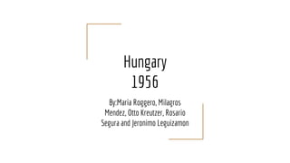 Hungary
1956
By:Maria Roggero, Milagros
Mendez, Otto Kreutzer, Rosario
Segura and Jeronimo Leguizamon
 