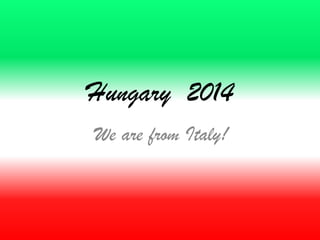 Hungary 2014
We are from Italy!
 