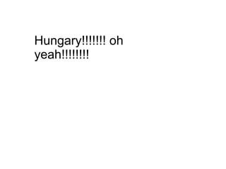 Hungary!!!!!!! oh
yeah!!!!!!!!
 