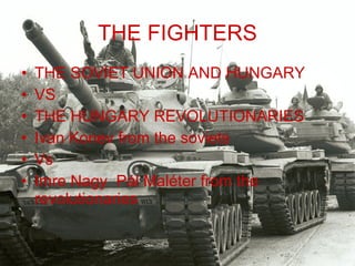 THE FIGHTERS THE SOVIET UNION AND HUNGARY VS THE HUNGARY REVOLUTIONARIES  Ivan Konev from the soviets   Vs Imre Nagy  Pál Maléter from the revolutionaries   