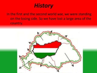 History
In the first and the second world war, we were standing
on the losing side. So we have lost a large area of the
country.
 