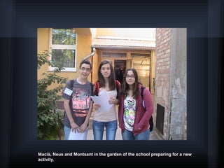 Macià, Neus and Montsant in the garden of the school preparing for a new
activity.
 