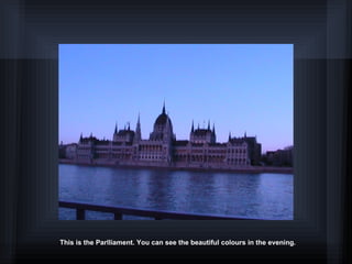 This is the Parlliament. You can see the beautiful colours in the evening.
 