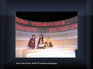 This is the TV set of the TV channel of Hungary.
 