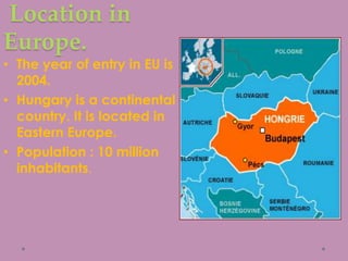 Location in
Europe.
• The year of entry in EU is
2004.
• Hungary is a continental
country. It is located in
Eastern Europe.
• Population : 10 million
inhabitants.
 