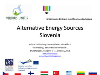 Alternative Energy Sources
Slovenia
Viribus Unitis - help the world with joint efforts
4th meeting, Baktay Ervin Gimnázium ,
Dunaharaszti, Hungary, 4 - 11 October, 2013
www.viribusunitis.org
www.viribusunitis.blogspot.com

 