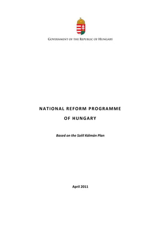 GOVERNMENT OF THE REPUBLIC OF HUNGARY




NATIONAL REFORM PROGRAMME

           OF HUNGARY


      Based on the Széll Kálmán Plan




                April 2011
 