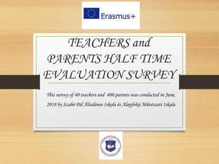 TEACHERS and
PARENTS HALF TIME
EVALUATION SURVEY
This survey of 40 teachers and 400 parents was conducted in June,
2018 by Szabó Pál Általános Iskola és Alapfokú Művészeti Iskola
 