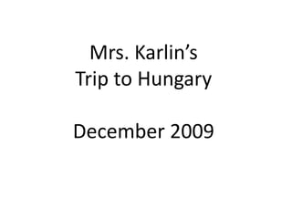 Mrs. Karlin’sTrip to HungaryDecember 2009 