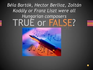 Béla Bartók, Hector Berlioz, Zoltán
Kodály or Franz Liszt were all
Hungarian composers