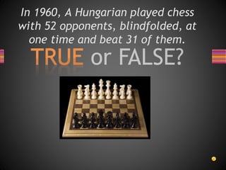 In 1960, A Hungarian played chess
with 52 opponents, blindfolded, at
one time and beat 31 of them.