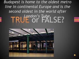 Budapest is home to the oldest metro
line in continental Europe and is the
second oldest in the world after
London’s Tube.