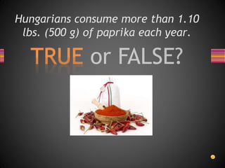 Hungarians consume more than 1.10
lbs. (500 g) of paprika each year.