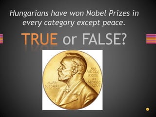 Hungarians have won Nobel Prizes in
every category except peace.