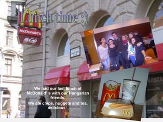 We had our last lunch at McDonald’ s with our Hungarian friends. We ate chips, nuggets and tea. delicious!  Lunch time :) 