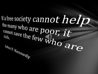 If a free society cannot help the many who are poor, it cannot save the few who are rich. John F. Kennedy 