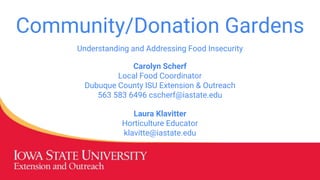 Community/Donation Gardens
Carolyn Scherf
Local Food Coordinator
Dubuque County ISU Extension & Outreach
563 583 6496 cscherf@iastate.edu
Laura Klavitter
Horticulture Educator
klavitte@iastate.edu
Understanding and Addressing Food Insecurity
 