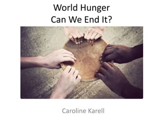 World Hunger
Can We End It?
Caroline Karell