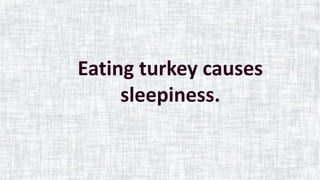 Eating turkey causes
sleepiness.
 