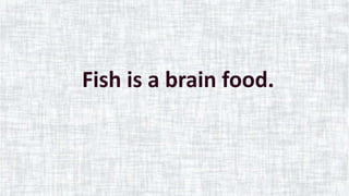 Fish is a brain food.
 