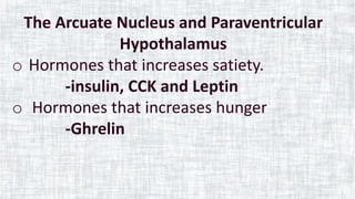 The Arcuate Nucleus and Paraventricular
Hypothalamus
o Hormones that increases satiety.
-insulin, CCK and Leptin
o Hormones that increases hunger
-Ghrelin
 