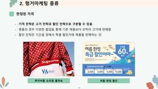 2. 헝거마케팅 종류
한정된 가격
-10-
- 가격 전략은 고가 전략과 할인 전략으로 구분할 수 있음
- 명품의 경우 다양한 협업을 통해 기존 제품보다 오히려 고가에 판매함
- 할인 전략은 기간을 정해서 특별 할인가에 제품을 판매하는 것
루이비통 슈프림 콜라보 여름 한정 할인
 
