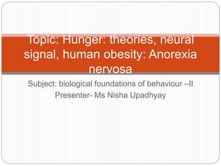 Subject: biological foundations of behaviour –II
Presenter- Ms Nisha Upadhyay
Topic: Hunger: theories, neural
signal, human obesity: Anorexia
nervosa
 