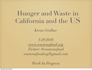 Hunger and Waste in
                         California and the US
                                Kiran Sridhar

                                   5/29/2010
                             www.wastenofood.org
                             Twitter: @wastenofood
                           wastenofoodorg@gmail.com

                               Work In Progress
Saturday, May 29, 2010
 