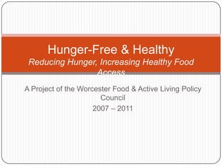 A Project of the Worcester Food & Active Living Policy
Council
2007 – 2011
Hunger-Free & Healthy
Reducing Hunger, Increasing Healthy Food
Access
 