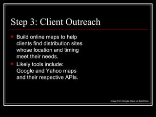 Step 3: Client Outreach Build online maps to help clients find distribution sites whose location and timing meet their needs. Likely tools include:  Google and Yahoo maps  and their respective APIs. Image from Google Maps via BatchGeo. 