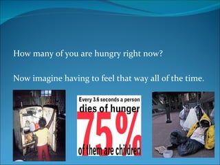 How many of you are hungry right now? Now imagine having to feel that way all of the time.  