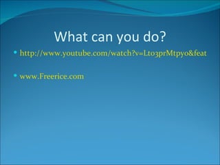 What can you do? http://www.youtube.com/watch?v=Lt03prMtpyo&feature=related www.Freerice.com 