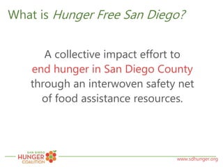 www.sdhunger.org
What is Hunger Free San Diego?
A collective impact effort to
end hunger in San Diego County
through an interwoven safety net
of food assistance resources.
 