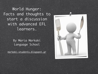 World Hunger:
Facts and thoughts to
 start a discussion
  with advanced EFL
      learners.

     By Maria Markaki
     Language School

 markaki-students.blogspot.gr
 