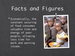 Facts and Figures
Economically, the
constant securing
of food consumes
valuable time and
energy of poor
people, allowing
less time for
work and earning
income.
 
